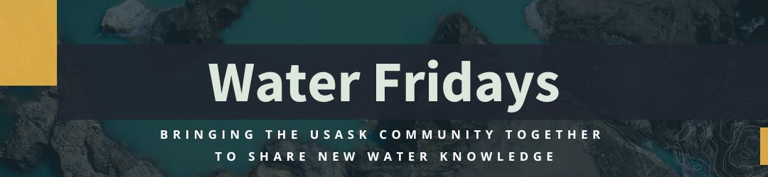 Water Fridays - bringing the USask community together  to share new water knowledge